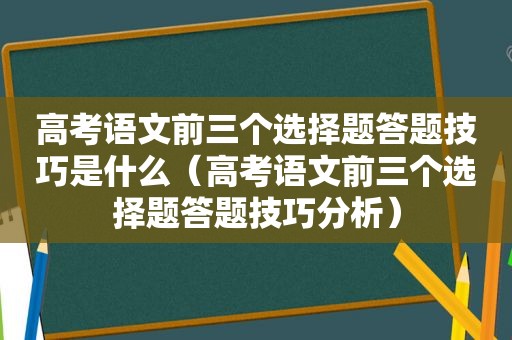 高考语文前三个选择题答题技巧是什么（高考语文前三个选择题答题技巧分析）