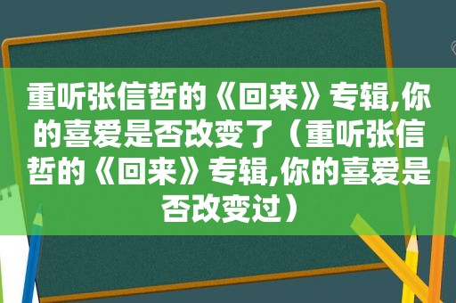 重听张信哲的《回来》专辑,你的喜爱是否改变了（重听张信哲的《回来》专辑,你的喜爱是否改变过）