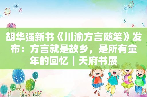 胡华强新书《川渝方言随笔》发布：方言就是故乡，是所有童年的回忆｜天府书展