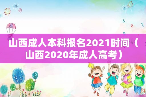 山西成人本科报名2021时间（山西2020年成人高考）