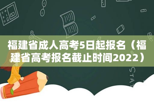 福建省成人高考5日起报名（福建省高考报名截止时间2022）