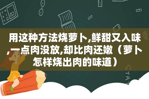 用这种方法烧萝卜,鲜甜又入味,一点肉没放,却比肉还嫩（萝卜怎样烧出肉的味道）