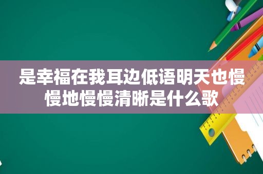 是幸福在我耳边低语明天也慢慢地慢慢清晰是什么歌