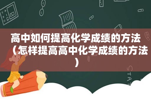 高中如何提高化学成绩的方法（怎样提高高中化学成绩的方法）