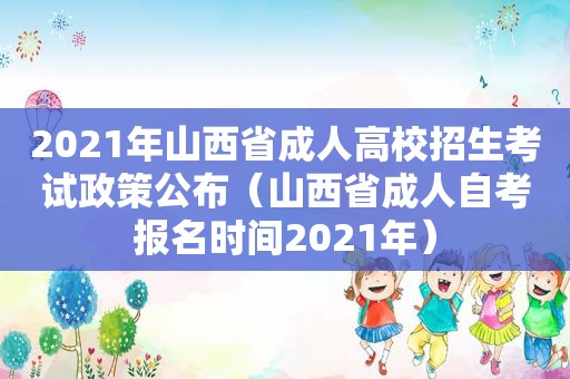 2021年山西省成人高校招生考试政策公布（山西省成人自考报名时间2021年）