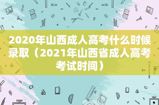 2020年山西成人高考什么时候录取（2021年山西省成人高考考试时间）