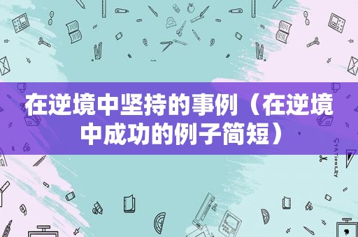 在逆境中坚持的事例（在逆境中成功的例子简短）