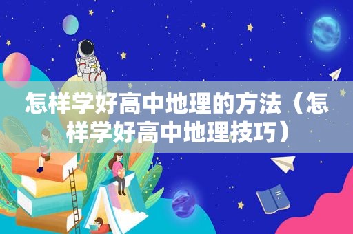 怎样学好高中地理的方法（怎样学好高中地理技巧）