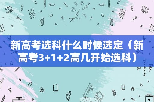 新高考选科什么时候选定（新高考3+1+2高几开始选科）