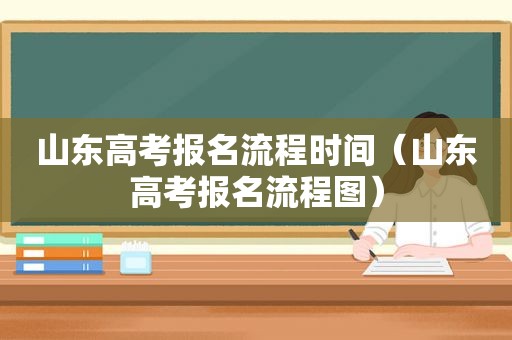 山东高考报名流程时间（山东高考报名流程图）