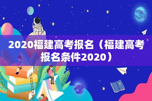 2020福建高考报名（福建高考报名条件2020）