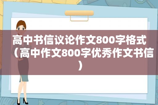 高中书信议论作文800字格式（高中作文800字优秀作文书信）