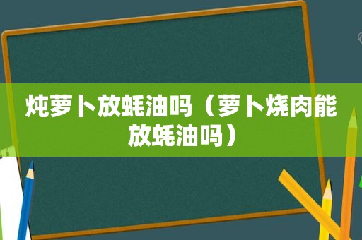 炖萝卜放蚝油吗（萝卜烧肉能放蚝油吗）