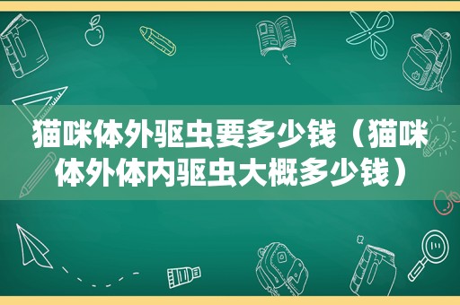 猫咪体外驱虫要多少钱（猫咪体外体内驱虫大概多少钱）