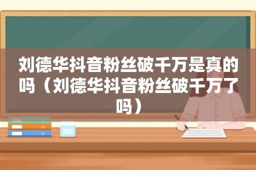 刘德华抖音粉丝破千万是真的吗（刘德华抖音粉丝破千万了吗）