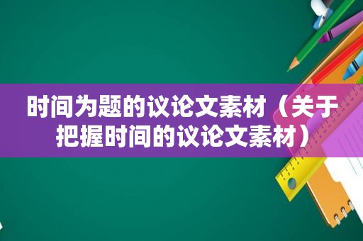 时间为题的议论文素材（关于把握时间的议论文素材）