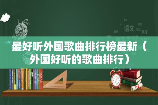 最好听外国歌曲排行榜最新（外国好听的歌曲排行）