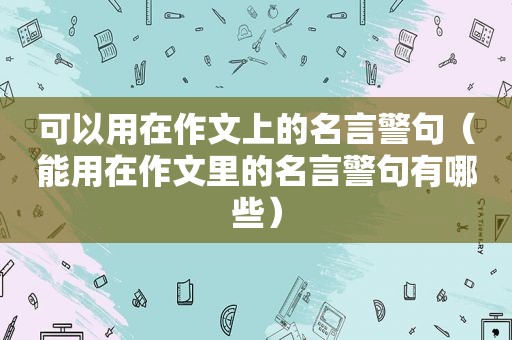 可以用在作文上的名言警句（能用在作文里的名言警句有哪些）