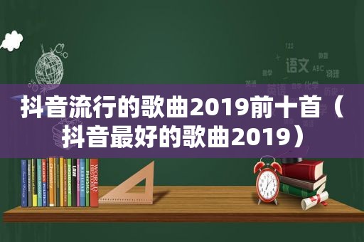 抖音流行的歌曲2019前十首（抖音最好的歌曲2019）