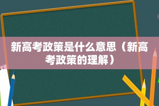 新高考政策是什么意思（新高考政策的理解）