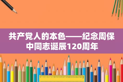  *** 人的本色——纪念周保中同志诞辰120周年