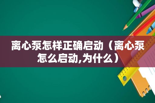 离心泵怎样正确启动（离心泵怎么启动,为什么）