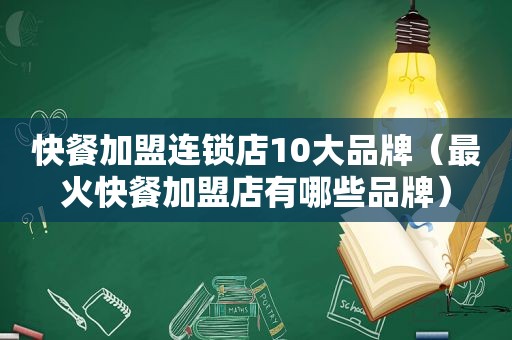 快餐加盟连锁店10大品牌（最火快餐加盟店有哪些品牌）