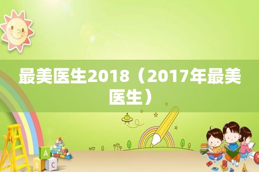 最美医生2018（2017年最美医生）