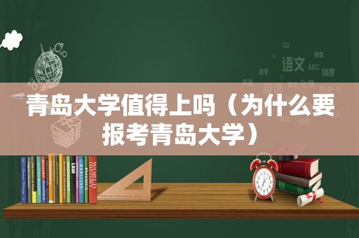 青岛大学值得上吗（为什么要报考青岛大学）