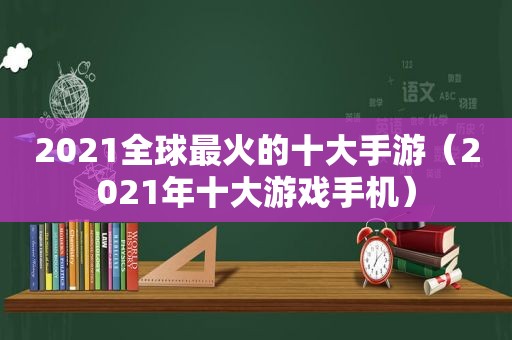 2021全球最火的十大手游（2021年十大游戏手机）