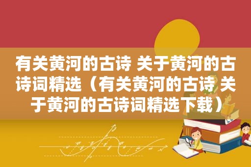 有关黄河的古诗 关于黄河的古诗词 *** （有关黄河的古诗 关于黄河的古诗词 *** 下载）