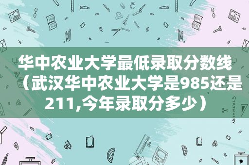 华中农业大学最低录取分数线（武汉华中农业大学是985还是211,今年录取分多少）