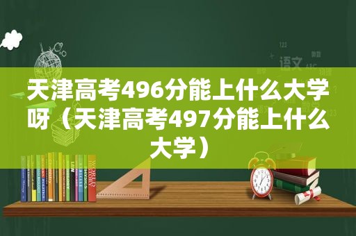 天津高考496分能上什么大学呀（天津高考497分能上什么大学）