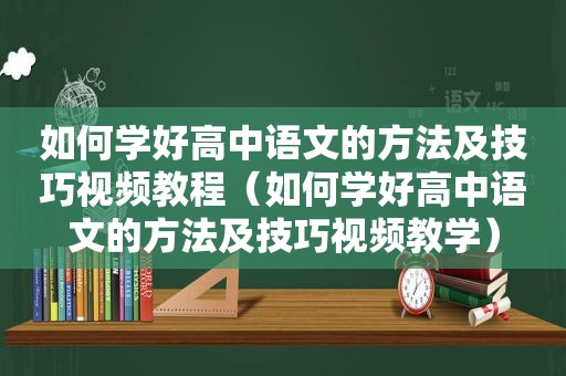 如何学好高中语文的方法及技巧视频教程（如何学好高中语文的方法及技巧视频教学）