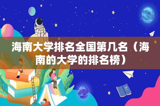 海南大学排名全国第几名（海南的大学的排名榜）