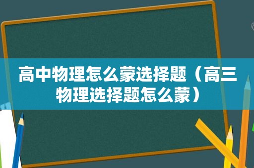 高中物理怎么蒙选择题（高三物理选择题怎么蒙）