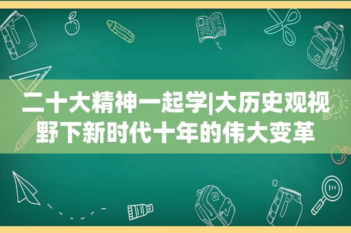 二十大精神一起学|大历史观视野下新时代十年的伟大变革