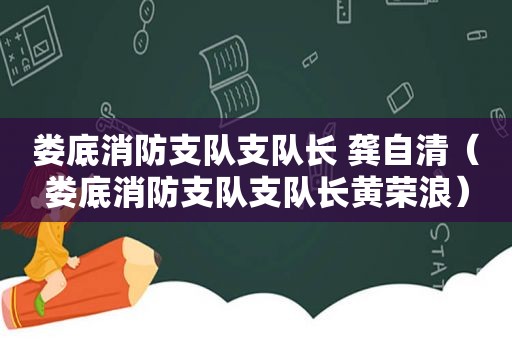 娄底消防支队支队长 龚自清（娄底消防支队支队长黄荣浪）