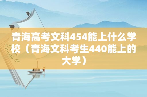 青海高考文科454能上什么学校（青海文科考生440能上的大学）