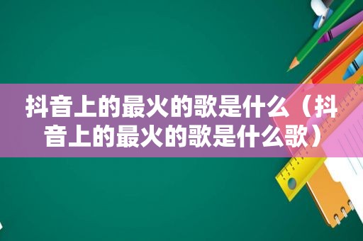 抖音上的最火的歌是什么（抖音上的最火的歌是什么歌）