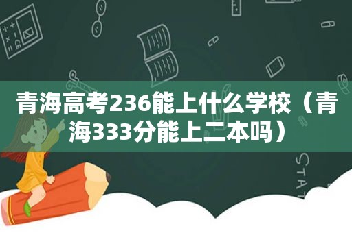 青海高考236能上什么学校（青海333分能上二本吗）