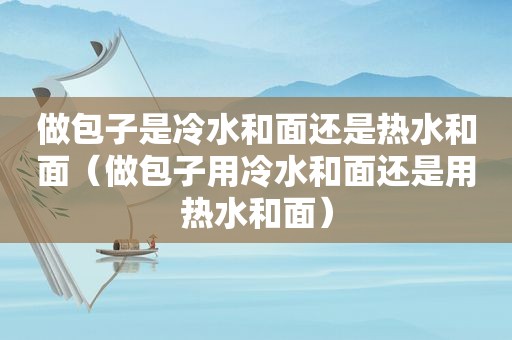 做包子是冷水和面还是热水和面（做包子用冷水和面还是用热水和面）