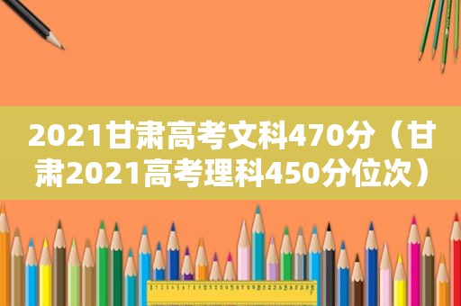 2021甘肃高考文科470分（甘肃2021高考理科450分位次）