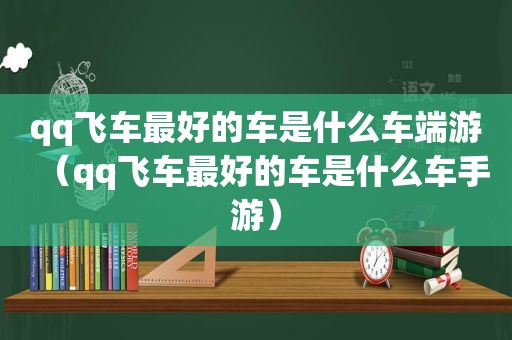 qq飞车最好的车是什么车端游（qq飞车最好的车是什么车手游）