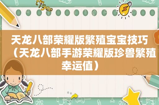 天龙八部荣耀版繁殖宝宝技巧（天龙八部手游荣耀版珍兽繁殖幸运值）