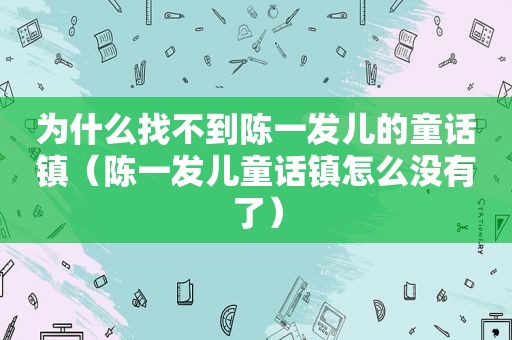 为什么找不到陈一发儿的童话镇（陈一发儿童话镇怎么没有了）