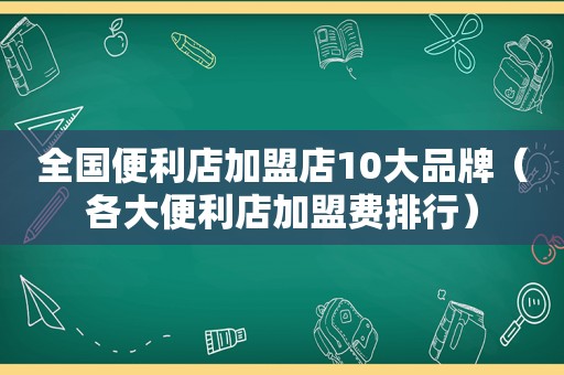 全国便利店加盟店10大品牌（各大便利店加盟费排行）