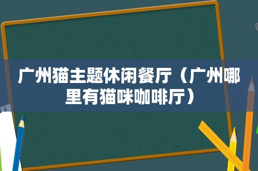 广州猫主题休闲餐厅（广州哪里有猫咪咖啡厅）