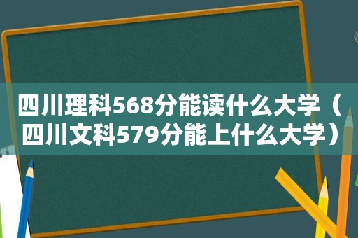 四川理科568分能读什么大学（四川文科579分能上什么大学）