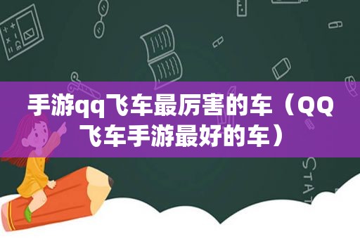 手游qq飞车最厉害的车（QQ飞车手游最好的车）